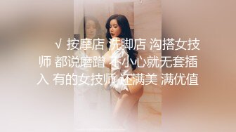 ❤️√ 按摩店 洗脚店 沟搭女技师 都说磨蹭 不小心就无套插入 有的女技师 还满美 满优值