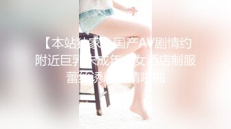 【本站独家】国产AV剧情约附近巨乳未成年少女酒店制服蕾丝诱惑激情啪啪