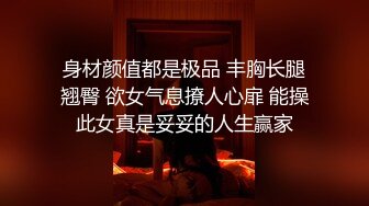 身材颜值都是极品 丰胸长腿翘臀 欲女气息撩人心扉 能操此女真是妥妥的人生赢家