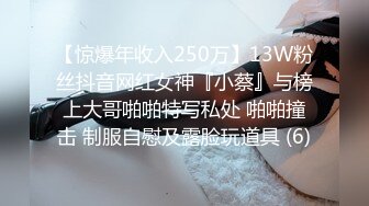 【惊爆年收入250万】13W粉丝抖音网红女神『小蔡』与榜上大哥啪啪特写私处 啪啪撞击 制服自慰及露脸玩道具 (6)