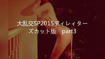 大乱交SP2015ディレィターズカット版　part3