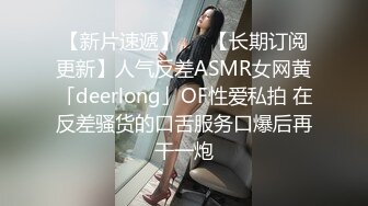 【新片速遞】   ✨【长期订阅更新】人气反差ASMR女网黄「deerlong」OF性爱私拍 在反差骚货的口舌服务口爆后再干一炮