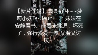 【新片速遞】 哥哥好坏~~萝莉小妖Ts-Jieun❤️：妹妹在安静看书、非要来挑逗，坏死了，强行爱爱一波 又羞又讨厌~ 