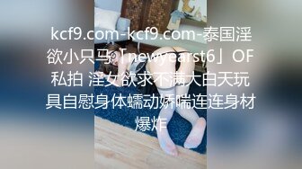 kcf9.com-kcf9.com-泰国淫欲小只马「newyearst6」OF私拍 淫女欲求不满大白天玩具自慰身体蠕动娇喘连连身材爆炸