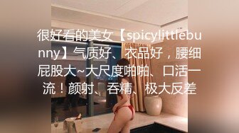 很好看的美女【spicylittlebunny】气质好、衣品好，腰细屁股大~大尺度啪啪、口活一流！颜射、吞精、极大反差