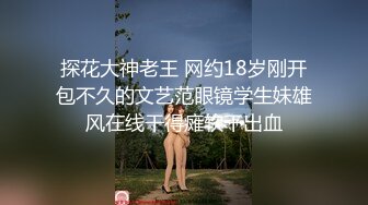 探花大神老王 网约18岁刚开包不久的文艺范眼镜学生妹雄风在线干得瘫软干出血