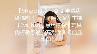 【Stripchat】“哥哥要看我逼逼吗？”瓜子脸妖媚女主播「Eva_han」黑丝撩骚，玩具肉棒敏感通穴高潮淫叫【自压水印】