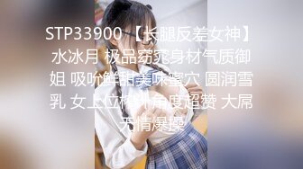 STP33900 【长腿反差女神】水冰月 极品窈窕身材气质御姐 吸吮鲜甜美味蜜穴 圆润雪乳 女上位榨汁角度超赞 大屌无情爆操