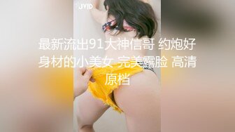 最新流出91大神信哥 约炮好身材的小美女 完美露脸 高清原档