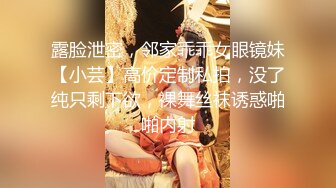 露脸泄密，邻家乖乖女眼镜妹【小芸】高价定制私拍，没了纯只剩下欲，裸舞丝袜诱惑啪啪内射