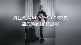 麻豆傳媒 MKY-HS-008究竟誰先幹到我-沈娜娜