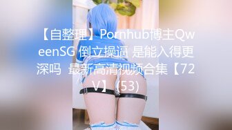 【自整理】Pornhub博主QweenSG 倒立操逼 是能入得更深吗  最新高清视频合集【72V】 (53)