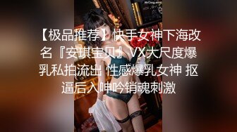 【极品推荐】快手女神下海改名『安琪宝贝』VX大尺度爆乳私拍流出 性感爆乳女神 抠逼后入呻吟销魂刺激