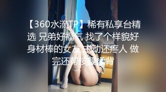 【360水滴TP】稀有私享台精选 兄弟好福气 找了个样貌好身材棒的女友 主动还疼人 做完还帮按腰揉背