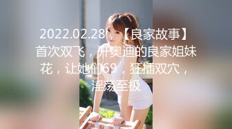 2022.02.28，【良家故事】首次双飞，开奥迪的良家姐妹花，让她们69，狂插双穴，淫荡至极