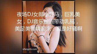 夜场DJ女郎小野马，巨乳美女，DJ音乐蹦迪带动乳摇，美足美臀嗨起来，真是好骚啊！