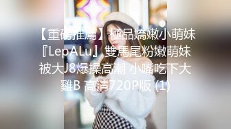 【重磅推薦】極品嬌嫩小萌妹『LepALu』雙馬尾粉嫩萌妹 被大J8爆操高潮 小嘴吃下大雞B 高清720P版 (1)