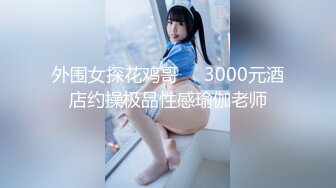 外围女探花鸡哥❤️3000元酒店约操极品性感瑜伽老师