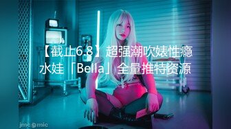 【截止6.8】超强潮吹婊性瘾水娃「Bella」全量推特资源