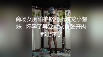 商场女厕偷拍胳膊上纹龙小骚妹⭐怀孕了导致嫩穴全张开肉都出来了