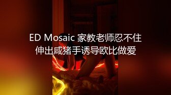 ED Mosaic 家教老师忍不住伸出咸猪手诱导欧比做爱