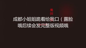 成都小姐姐跪着给我口（露脸哦后续会发完整版视频哦