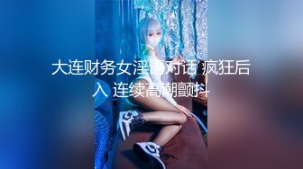 大连财务女淫语对话 疯狂后入 连续高潮颤抖