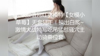 顶级颜值网红女模特【女模小草莓】无套狂干！操出白浆~激情大战特写吃吊猛怼骚穴主动骑乘位套