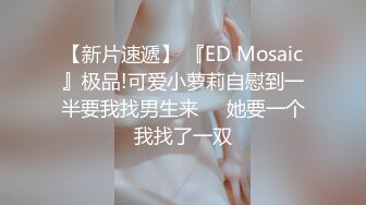 【新片速遞】 『ED Mosaic』极品!可爱小萝莉自慰到一半要我找男生来❤️她要一个我找了一双