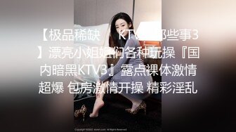 【极品稀缺❤️KTV里那些事3】漂亮小姐姐们各种玩操『国内暗黑KTV3』露点裸体激情超爆 包房激情开操 精彩淫乱