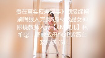 贵在真实反差淫妻》顶级绿帽刷锅狠人完美S身材极品女神眼镜教师人妻【ZM宝儿】私拍②，调教成母狗3P紫薇白浆特多 (5)