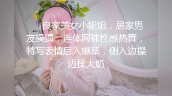 ❤❤良家美女小姐姐，居家男友操逼，连体网袜性感热舞，特写表情后入爆草，侧入边操边揉大奶