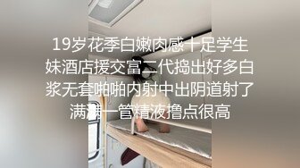 19岁花季白嫩肉感十足学生妹酒店援交富二代捣出好多白浆无套啪啪内射中出阴道射了满满一管精液撸点很高