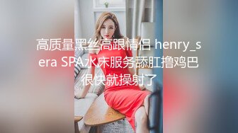 高质量黑丝高跟情侣 henry_sera SPA水床服务舔肛撸鸡巴很快就操射了