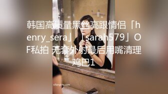 韩国高质量黑丝高跟情侣「henry_sera」「sarah579」OF私拍 无套外射最后用嘴清理鸡巴1