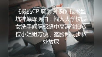 《极品CP 魔手 外购》技术型坑神巅峰厕拍！闯入大学校园女洗手间隔板缝中高清偸拍多位小姐姐方便，露脸照同步私处放尿