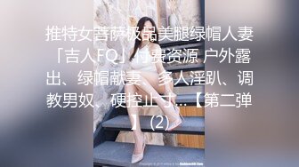 推特女菩萨极品美腿绿帽人妻「吉人FQ」付费资源 户外露出、绿帽献妻、多人淫趴、调教男奴、硬控止寸…【第二弹】 (2)