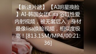 【新速片遞】 【AI明星换脸】AI-韩国女团Lisa 浴缸性爱内射视频，被无套后入，身材最像lisa换脸视频，相似度极高！[813.15M/MP4/00:21:36]