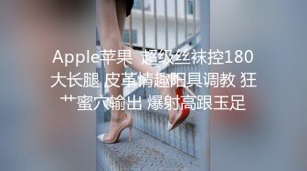 Apple苹果  超级丝袜控180大长腿 皮革情趣阳具调教 狂艹蜜穴输出 爆射高跟玉足