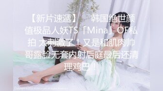 【新片速遞】  ✨韩国绝世颜值极品人妖TS「Mina」OF私拍 太刺激了！又是和肌肉帅哥露脸无套内射后庭最后还清理鸡巴！