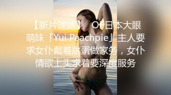 【新片速遞】✨OF日本大眼萌妹「Yui Peachpie」主人要求女仆戴着跳蛋做家务，女仆情欲上头求着要深度服务