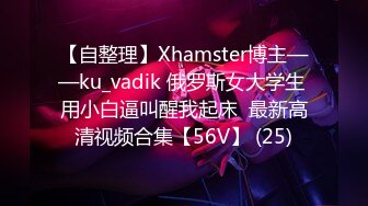 【自整理】Xhamster博主——ku_vadik 俄罗斯女大学生 用小白逼叫醒我起床  最新高清视频合集【56V】 (25)