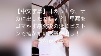 【中文字幕】「えっ！今、ナカに出したでしょ？」早漏をゴマかす暴発後の延长ピストンで抜かずの追撃中出し！！ 有栖かなう