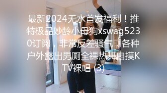 最新2024无水首发福利！推特极品妙龄小母狗xswag5230订阅，非常反差骚气，各种户外露出男厕全裸热舞自摸KTV裸唱 (3)