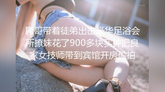 屌哥带着徒弟出击豪华足浴会所撩妹花了900多块买钟把良家女技师带到宾馆开房偷拍