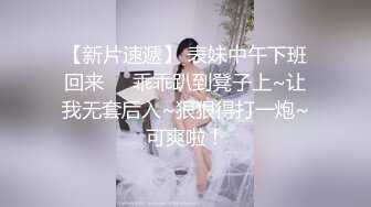 【新片速遞】 表妹中午下班回来❤️乖乖趴到凳子上~让我无套后入~狠狠得打一炮~可爽啦！