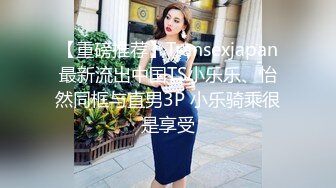 【重磅推荐】Transexjapan最新流出中国TS小乐乐、怡然同框与直男3P 小乐骑乘很是享受