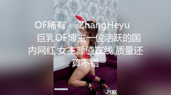 ✨OF稀有✨♘ZhangHeyu♘⁂⁂巨乳OF博主一位活跃的国内网红 女主颜值在线 质量还算不错