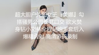 超大胆户外啪女王『美娜』勾搭骚男公园长凳口交 欲火焚身钻小树林全程站炮无套后入 爆精内射 高清源码录制