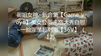 御姐女神~新合集【Game_yoyo】美女公厕走路大秀自慰~一脸淫荡超刺激【36V】  (12)